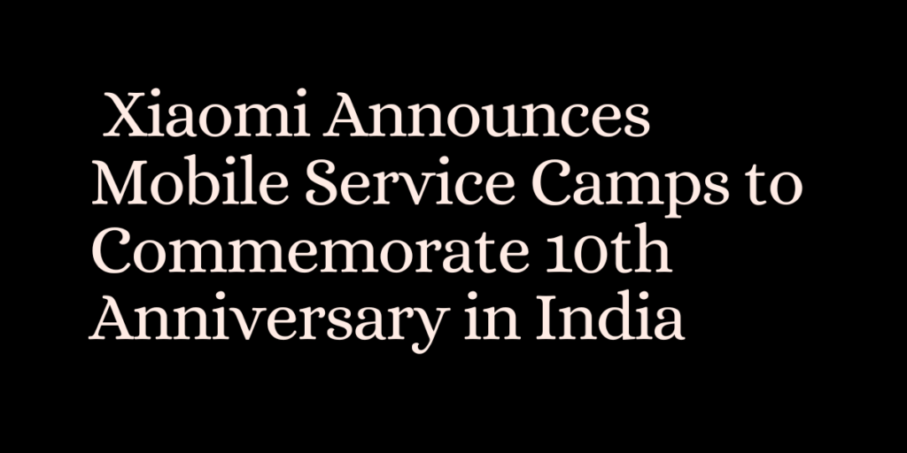  Xiaomi Announces Mobile Service Camps to Commemorate 10th Anniversary in India